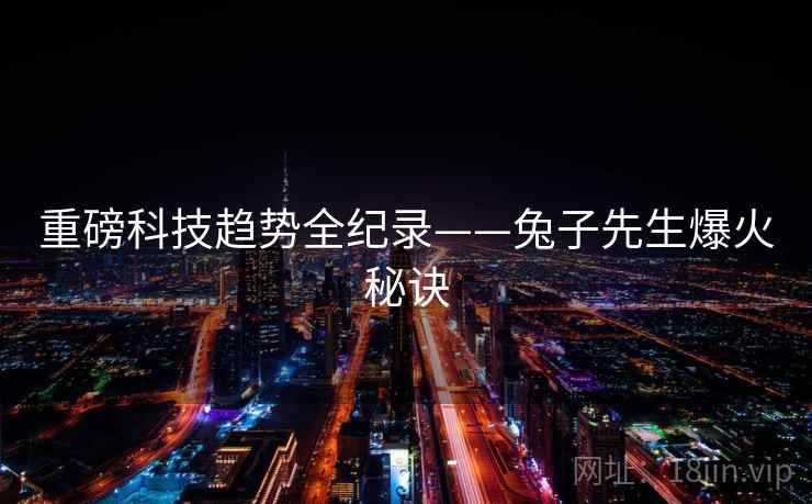 重磅科技趋势全纪录——兔子先生爆火秘诀