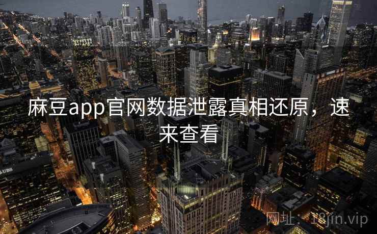 麻豆app官网数据泄露真相还原，速来查看